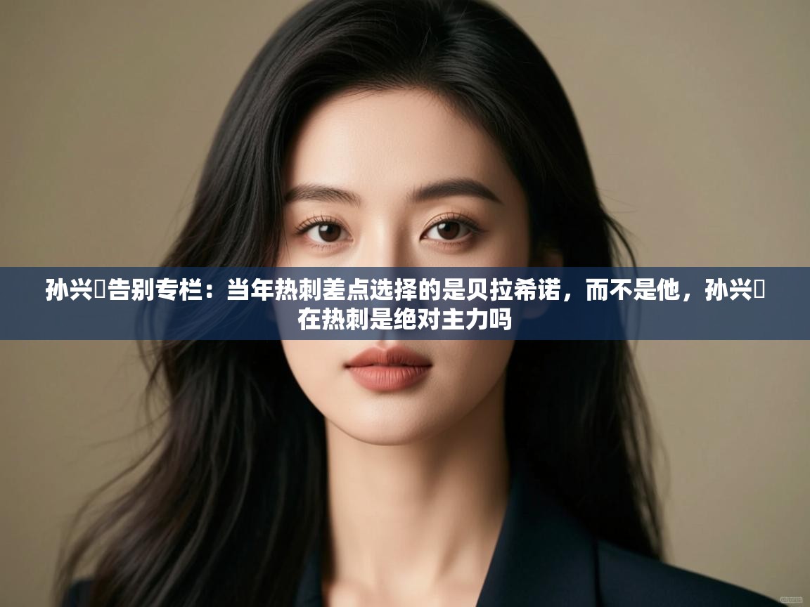 孙兴慜告别专栏:当年热刺差点选择的是贝拉希诺,而不是他,孙兴慜在热刺是绝对主力吗 第1张