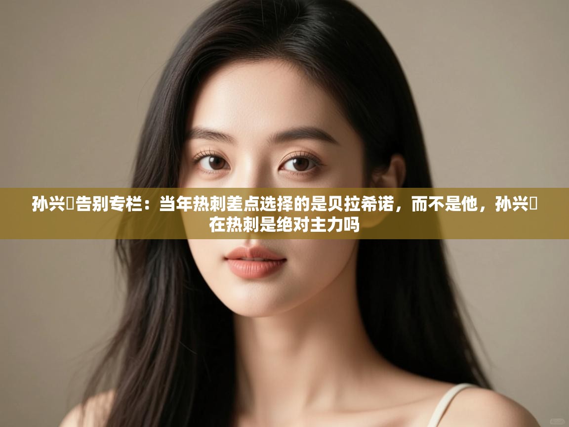 孙兴慜告别专栏:当年热刺差点选择的是贝拉希诺,而不是他,孙兴慜在热刺是绝对主力吗 第2张