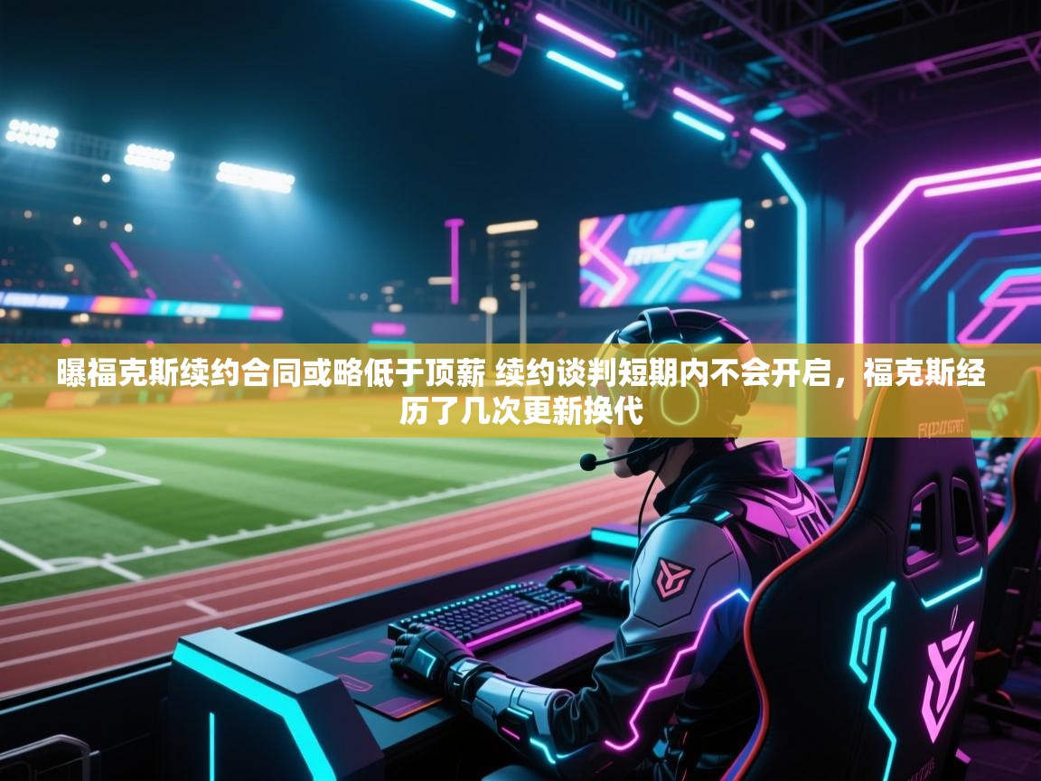 曝福克斯续约合同或略低于顶薪 续约谈判短期内不会开启,福克斯经历了几次更新换代 第1张