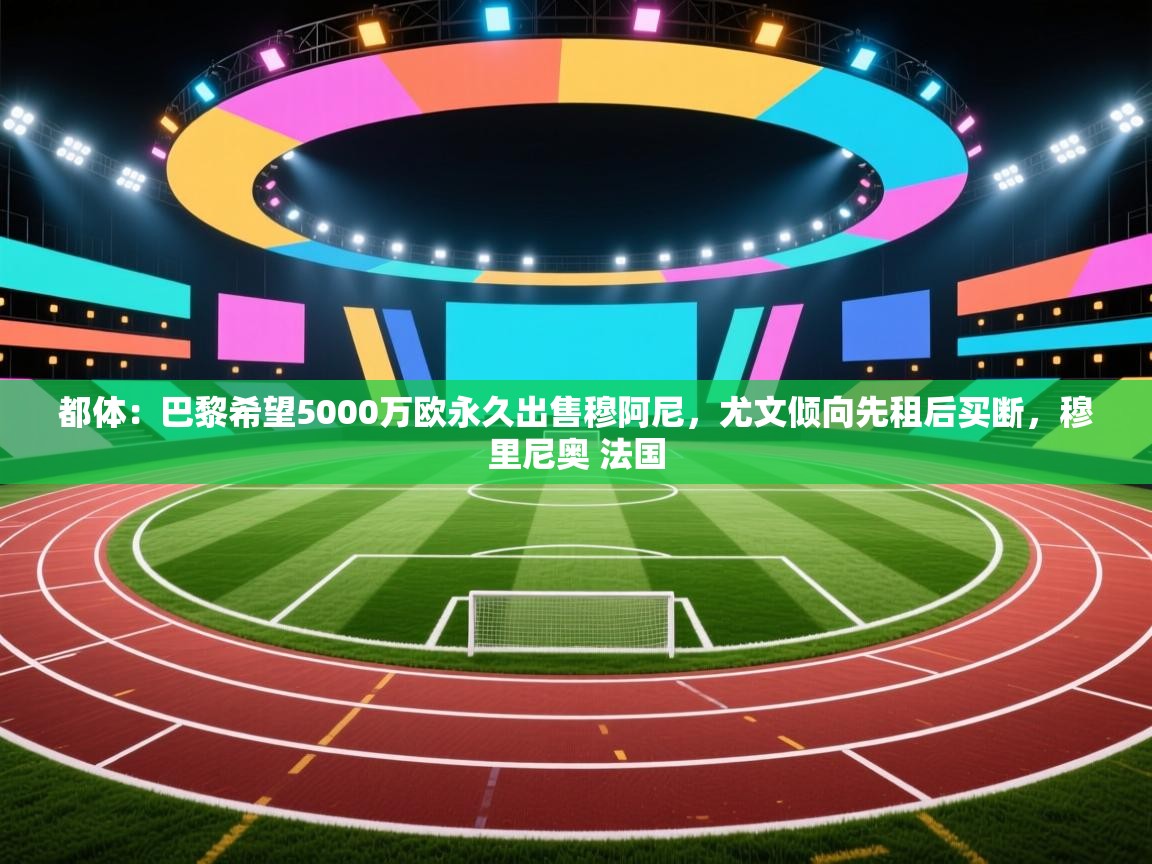 都体:巴黎希望5000万欧永久出售穆阿尼,尤文倾向先租后买断,穆里尼奥 法国