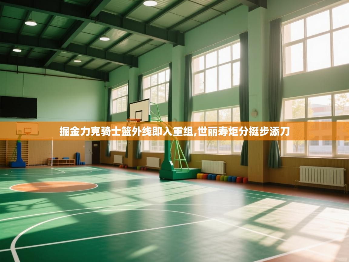 掘金力克骑士篮外线即入重组,世丽寿炬分挺步添刀  第1张