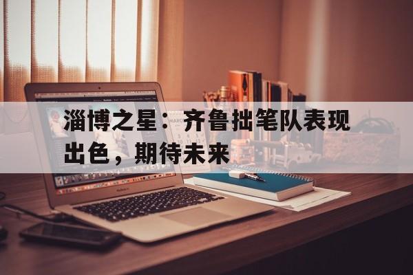 江南体育中心羽毛球馆-关于淄博之星：齐鲁拙笔队表现出色，期待未来的信息